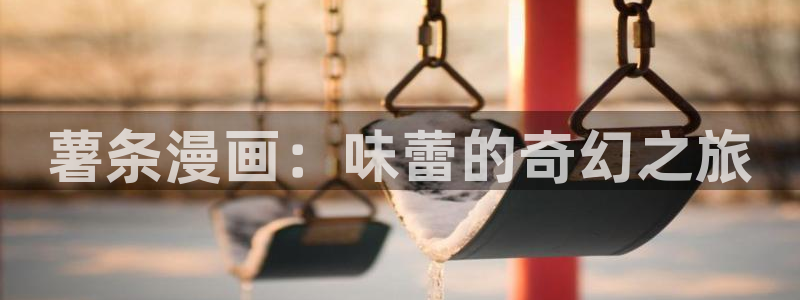 香蕉漫画无遮挡：薯条漫画：味蕾的奇幻之旅